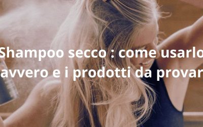 Shampoo secco: come usarlo davvero e i prodotti da provare